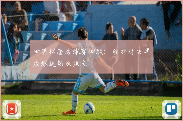 世界杯著名球赛回顾:经典对决再成球迷热议焦点