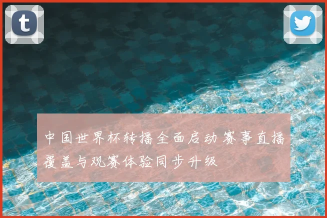 中国世界杯转播全面启动 赛事直播覆盖与观赛体验同步升级