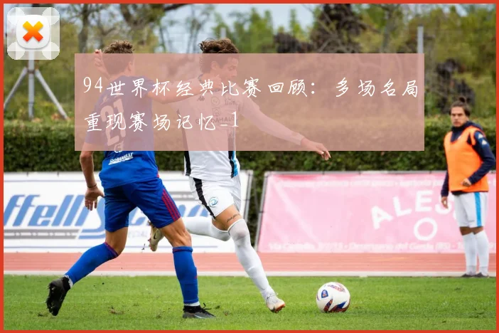 94世界杯经典比赛回顾:多场名局重现赛场记忆_1