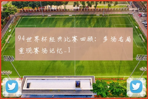 94世界杯经典比赛回顾:多场名局重现赛场记忆_1
