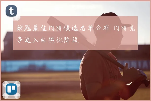 欧冠最佳门将候选名单公布 门将竞争进入白热化阶段