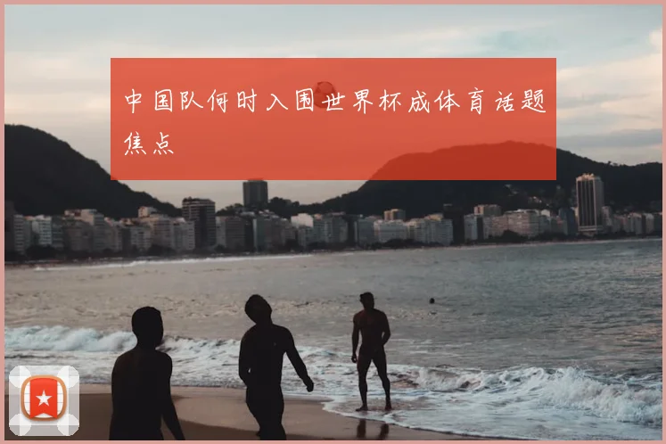 中国队何时入围世界杯成体育话题焦点