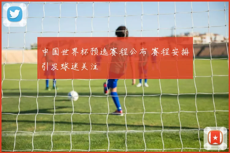 中国世界杯预选赛程公布 赛程安排引发球迷关注