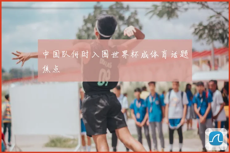 中国队何时入围世界杯成体育话题焦点
