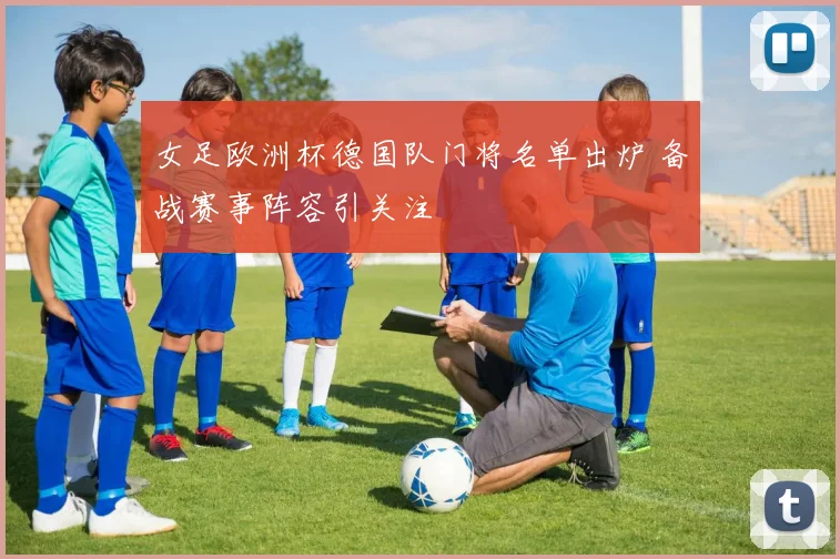 女足欧洲杯德国队门将名单出炉 备战赛事阵容引关注