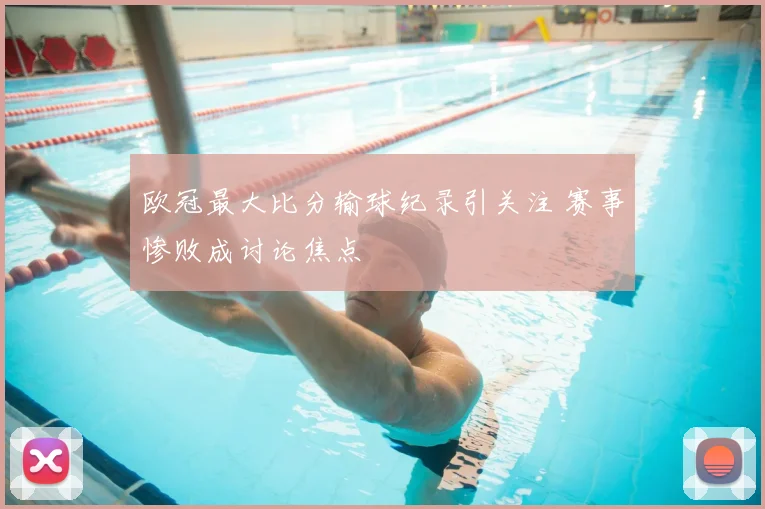 欧冠最大比分输球纪录引关注 赛事惨败成讨论焦点
