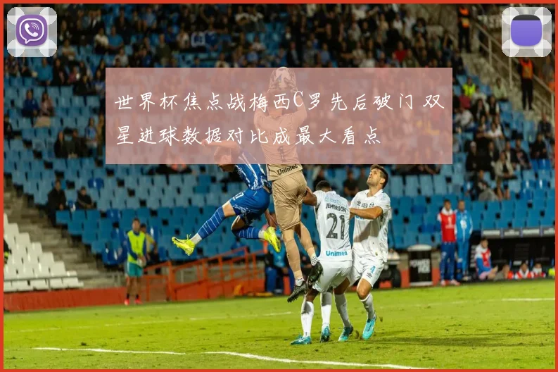 世界杯焦点战梅西C罗先后破门 双星进球数据对比成最大看点