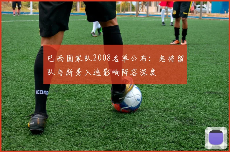 巴西国家队2008名单公布：老将留队与新秀入选影响阵容深度