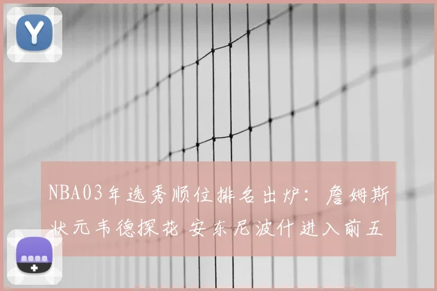 NBA03年选秀顺位排名出炉：詹姆斯状元韦德探花 安东尼波什进入前五
