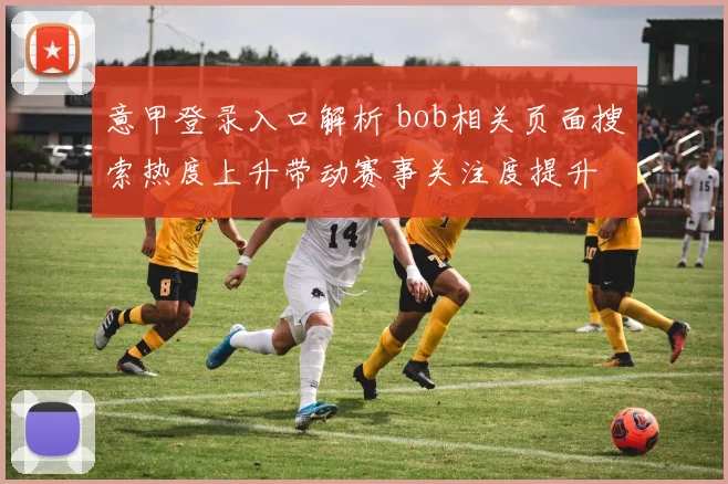 意甲登录入口解析 bob相关页面搜索热度上升带动赛事关注度提升