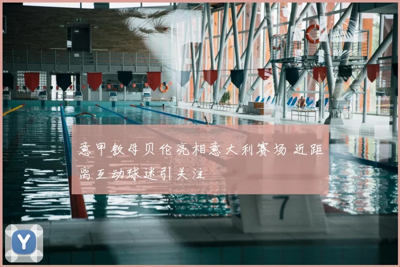 意甲教母贝伦亮相意大利赛场 近距离互动球迷引关注