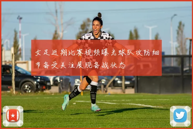 女足近期比赛视频曝光球队攻防细节备受关注展现备战状态