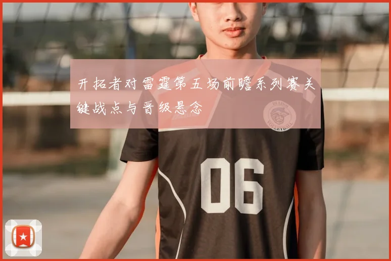 开拓者对雷霆第五场前瞻系列赛关键战点与晋级悬念