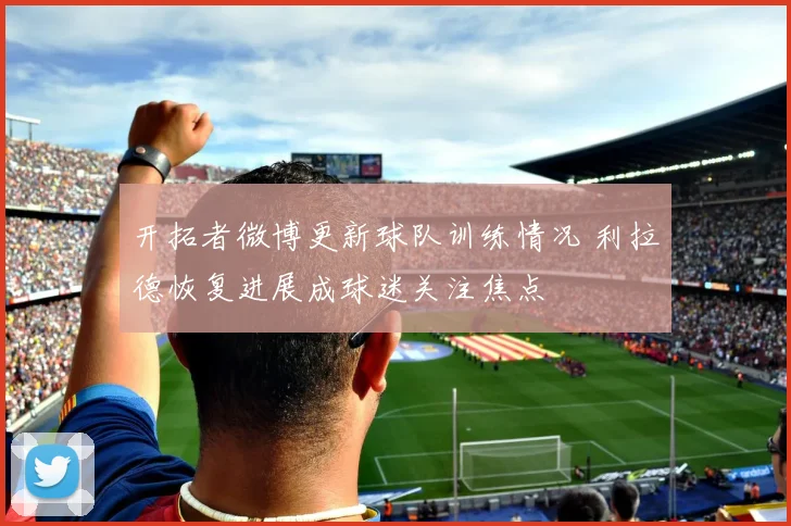 开拓者微博更新球队训练情况 利拉德恢复进展成球迷关注焦点