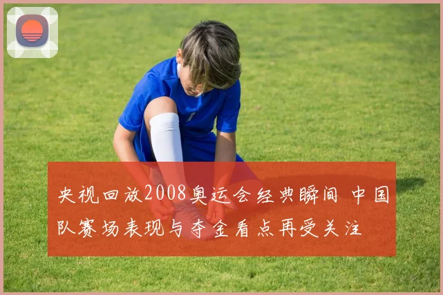 央视回放2008奥运会经典瞬间 中国队赛场表现与夺金看点再受关注