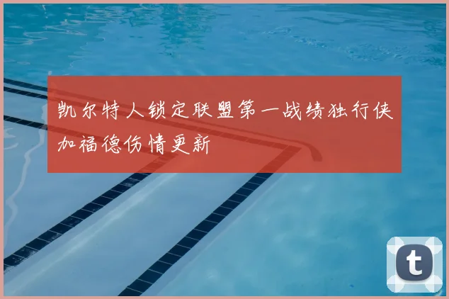 凯尔特人锁定联盟第一战绩独行侠加福德伤情更新