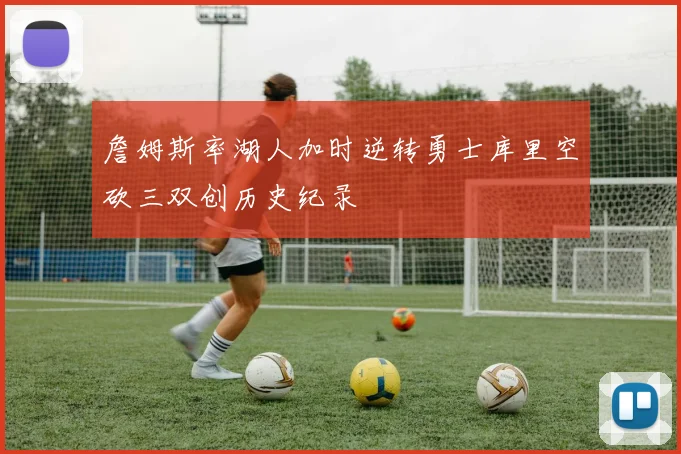 詹姆斯率湖人加时逆转勇士库里空砍三双创历史纪录