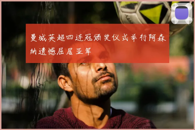 曼城英超四连冠颁奖仪式举行阿森纳遗憾屈居亚军