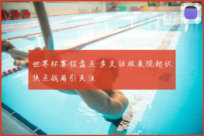 世界杯赛程盘点 多支劲旅表现起伏焦点战局引关注