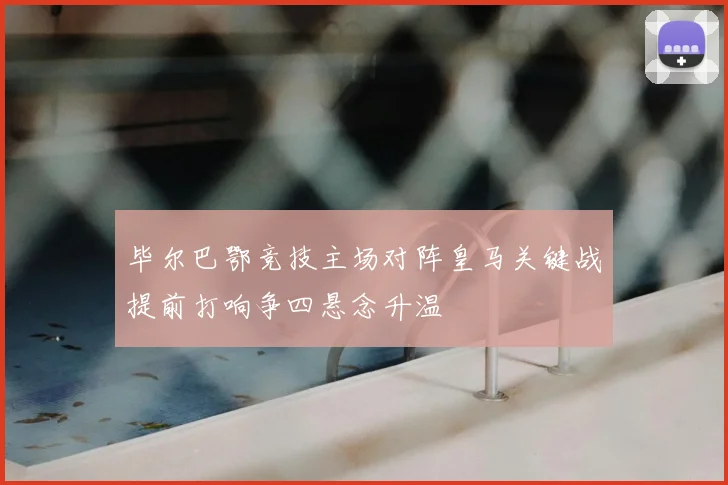 毕尔巴鄂竞技主场对阵皇马关键战提前打响争四悬念升温