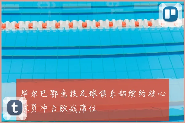 毕尔巴鄂竞技足球俱乐部续约核心球员冲击欧战席位