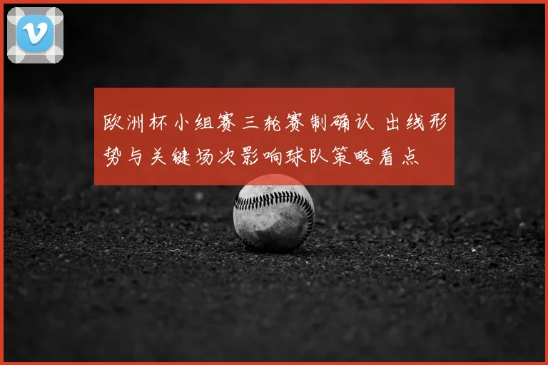 欧洲杯小组赛三轮赛制确认 出线形势与关键场次影响球队策略看点