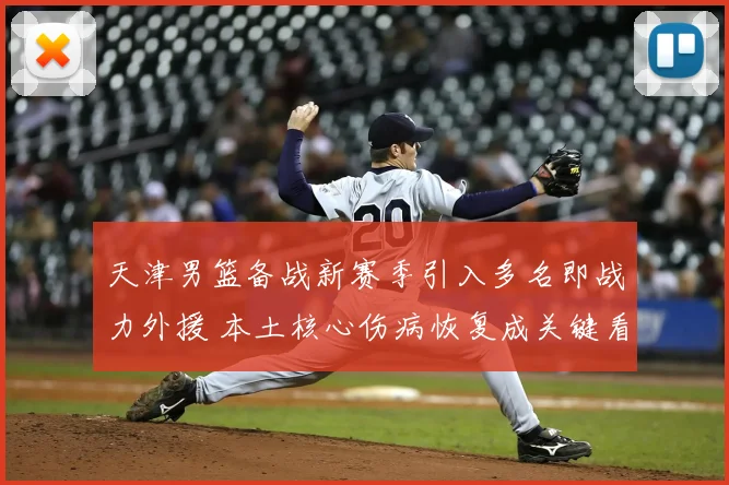 天津男篮备战新赛季引入多名即战力外援 本土核心伤病恢复成关键看点
