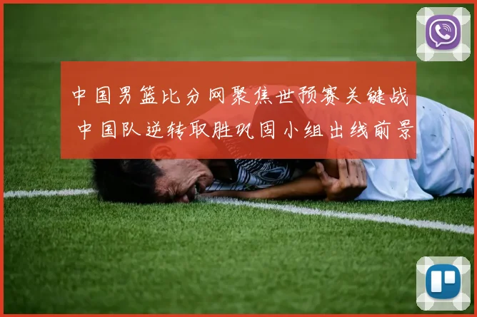 中国男篮比分网聚焦世预赛关键战 中国队逆转取胜巩固小组出线前景