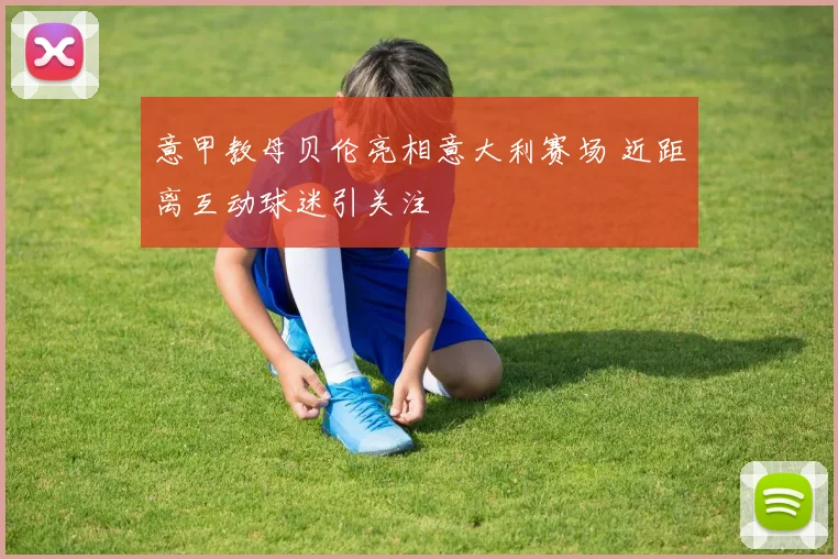 意甲教母贝伦亮相意大利赛场 近距离互动球迷引关注