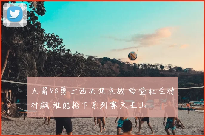 火箭vs勇士西决焦点战 哈登杜兰特对飙 谁能抢下系列赛天王山