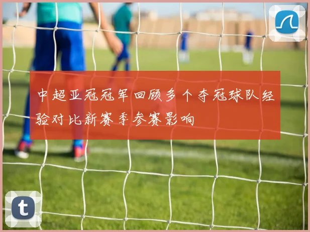 中超亚冠冠军回顾多个夺冠球队经验对比新赛季参赛影响