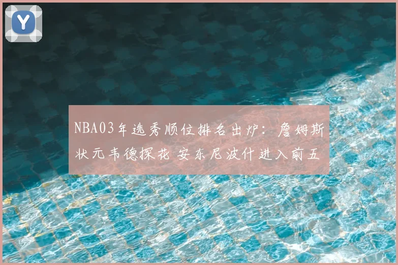 NBA03年选秀顺位排名出炉：詹姆斯状元韦德探花 安东尼波什进入前五