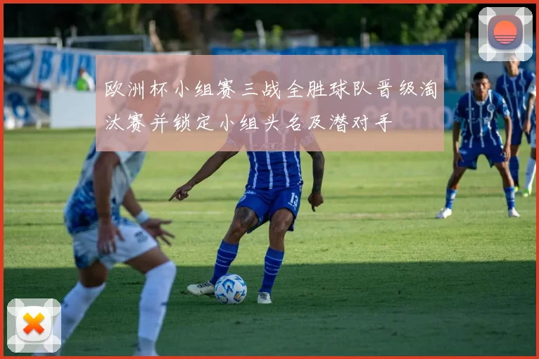 欧洲杯小组赛三战全胜球队晋级淘汰赛并锁定小组头名及潜对手