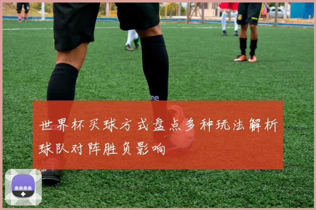 世界杯买球方式盘点多种玩法解析球队对阵胜负影响