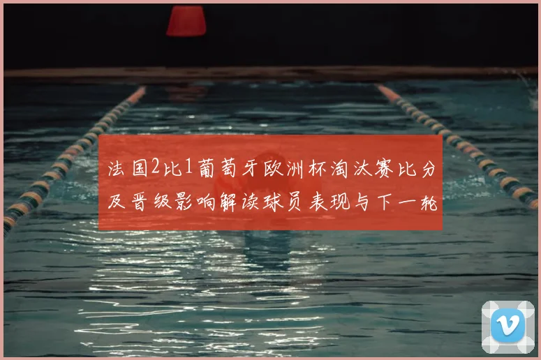 法国2比1葡萄牙欧洲杯淘汰赛比分及晋级影响解读球员表现与下一轮看点