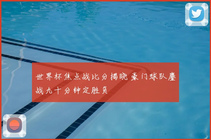 世界杯焦点战比分揭晓 豪门球队鏖战九十分钟定胜负