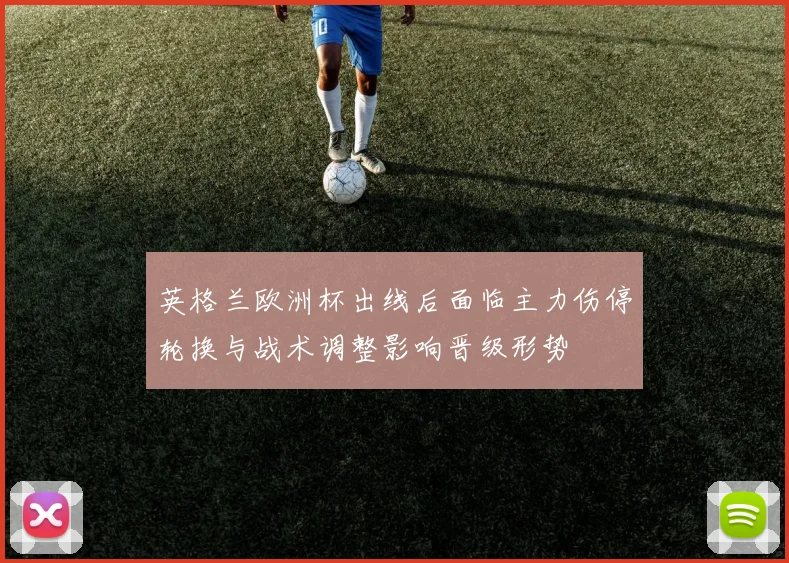 英格兰欧洲杯出线后面临主力伤停轮换与战术调整影响晋级形势