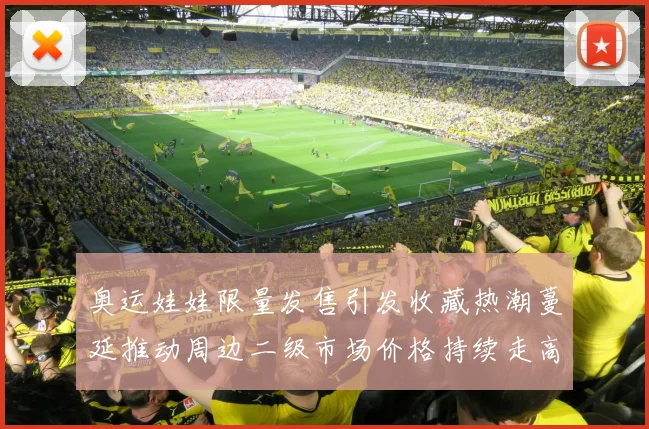 奥运娃娃限量发售引发收藏热潮蔓延推动周边二级市场价格持续走高