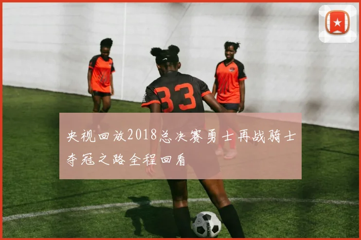 央视回放2018总决赛勇士再战骑士夺冠之路全程回看