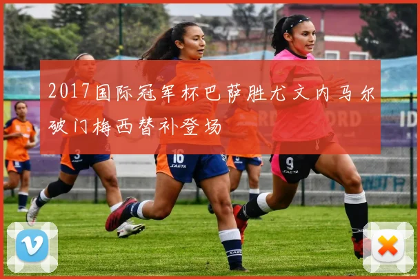 2017国际冠军杯巴萨胜尤文内马尔破门梅西替补登场