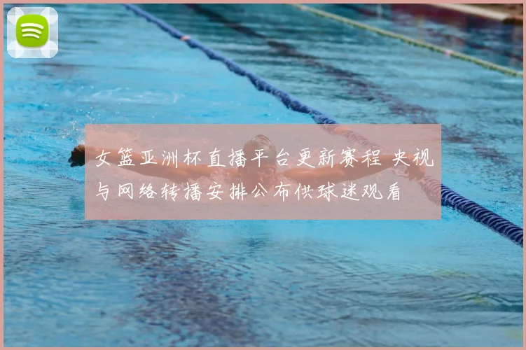 女篮亚洲杯直播平台更新赛程 央视与网络转播安排公布供球迷观看