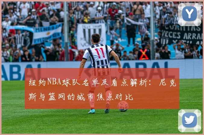 纽约NBA球队名单及看点解析：尼克斯与篮网的城市焦点对比