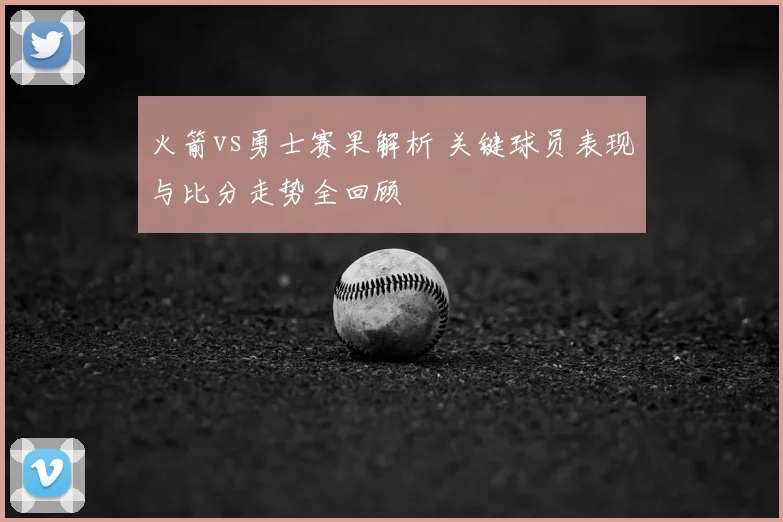 火箭vs勇士赛果解析 关键球员表现与比分走势全回顾