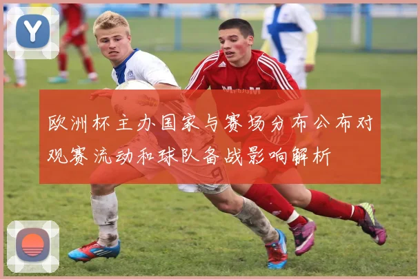 欧洲杯主办国家与赛场分布公布对观赛流动和球队备战影响解析