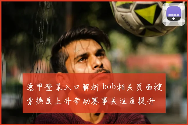 意甲登录入口解析 bob相关页面搜索热度上升带动赛事关注度提升