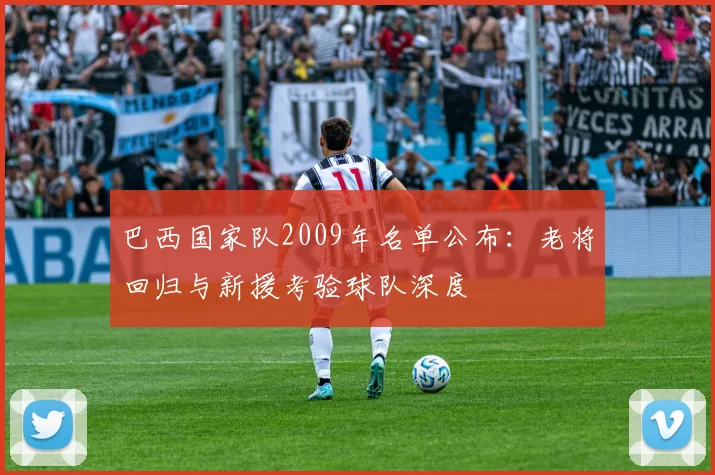 巴西国家队2009年名单公布：老将回归与新援考验球队深度