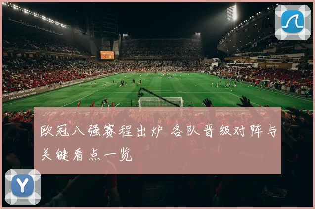 欧冠八强赛程出炉 各队晋级对阵与关键看点一览