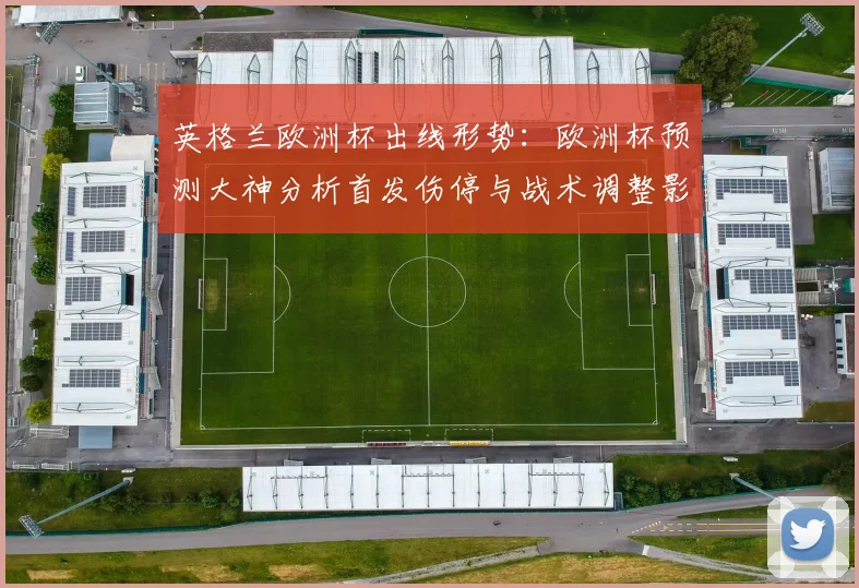 英格兰欧洲杯出线形势：欧洲杯预测大神分析首发伤停与战术调整影响