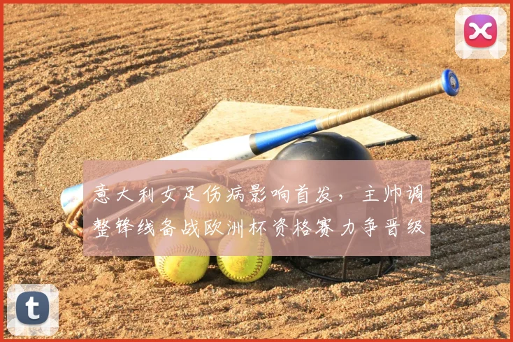 意大利女足伤病影响首发，主帅调整锋线备战欧洲杯资格赛力争晋级