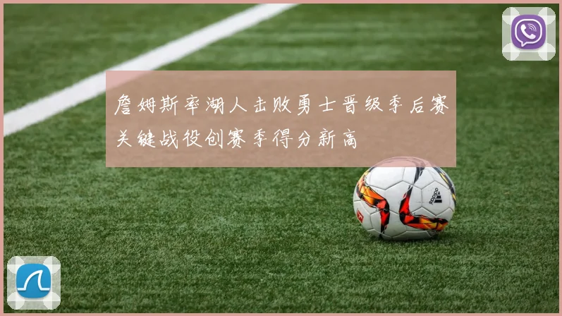 詹姆斯率湖人击败勇士晋级季后赛关键战役创赛季得分新高